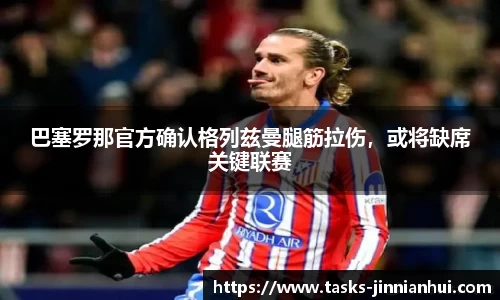 巴塞罗那官方确认格列兹曼腿筋拉伤，或将缺席关键联赛