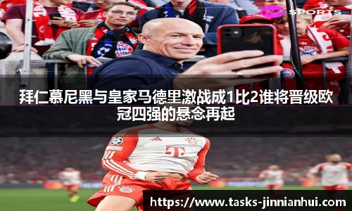拜仁慕尼黑与皇家马德里激战成1比2谁将晋级欧冠四强的悬念再起