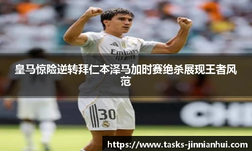 皇马惊险逆转拜仁本泽马加时赛绝杀展现王者风范
