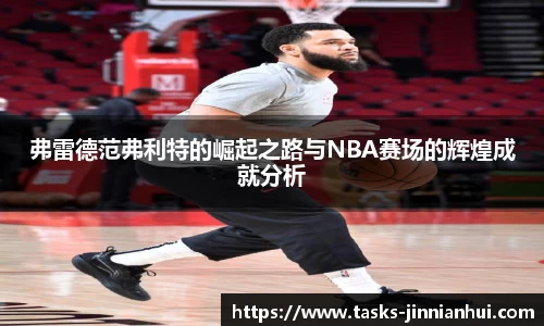 弗雷德范弗利特的崛起之路与NBA赛场的辉煌成就分析