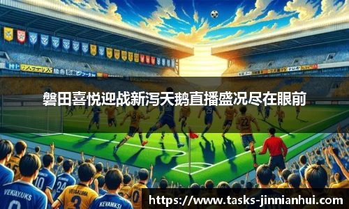磐田喜悦迎战新泻天鹅直播盛况尽在眼前
